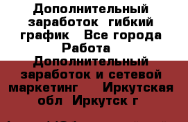 Дополнительный заработок, гибкий график - Все города Работа » Дополнительный заработок и сетевой маркетинг   . Иркутская обл.,Иркутск г.